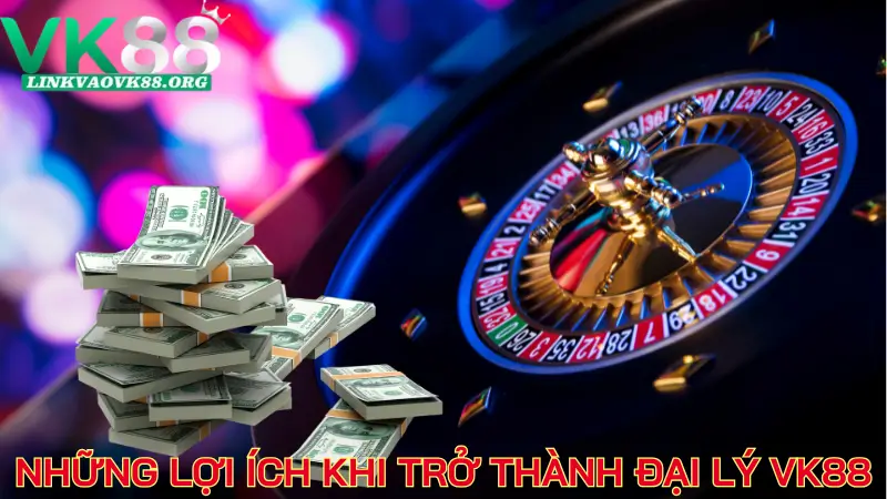 Những lợi ích khi trở thành đại lý VK88