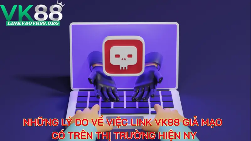 Những lý do về việc link VK88 giả mạo có trên thị trường hiện nay